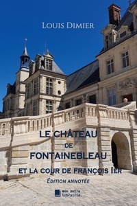 Louis Dimier - Le château de Fontainebleau - Et la cour de François 1er.