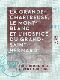 Louis-Dominique-Laurent Audiffret - La Grande-Chartreuse, le Mont-Blanc et l'hospice du Grand-Saint-Bernard - Souvenirs d'un voyage en Dauphiné, en Savoie et en Suisse.