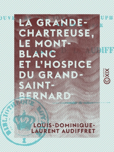 La Grande-Chartreuse, le Mont-Blanc et l'hospice du Grand-Saint-Bernard. Souvenirs d'un voyage en Dauphiné, en Savoie et en Suisse