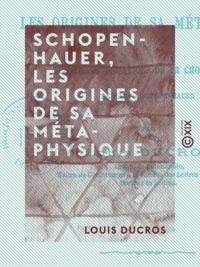Louis Ducros - Schopenhauer, les origines de sa métaphysique - Les transformations de la chose en soi, de Kant à Schopenhauer.