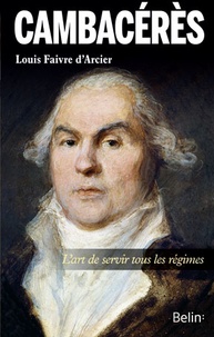 Louis Faivre d'Arcier - Cambacérès - L'art de servir tous les régimes.