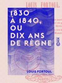 Louis Fortoul - 1830 à 1840, ou Dix Ans de règne.