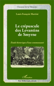 Louis François Martini - Le crépuscule des Levantins de Smyrne - Etude historique d'une communauté.