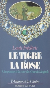 Louis Frédéric et Guy Rachet - Le tigre et la rose - Une passion à la cour des Grands Moghols.