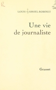 Louis Gabriel-Robinet - Une vie de journaliste.