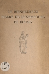 Louis Genneson et Robert Schumas - Le bienheureux Pierre de Luxembourg et Roussy.