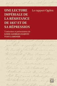 Louis-Georges Harvey et Yvan Lamonde - Une lecture impériale de la résistance de 1837 et de sa répression - Le rapport Ogden.