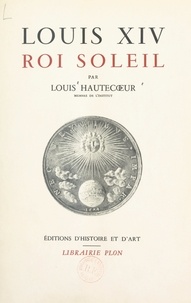 Louis Hautecœur et René Wittmann - Louis XIV, roi soleil.