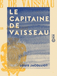 Louis Jacolliot - Le Capitaine de vaisseau - Scènes de la vie de mer.
