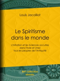 Louis Jacolliot - Le Spiritisme dans le monde - L'Initiation et les Sciences occultes dans l'Inde et chez tous les peuples de l'Antiquité.