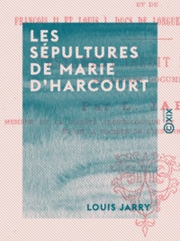 Louis Jarry - Les Sépultures de Marie d'Harcourt - Femme du bâtard d'Orléans, de Jean, leur fils, et de François II et Louis Ier, ducs de Longueville, leurs petits-fils.