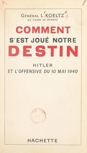 Louis Koeltz - Comment s'est joué notre destin : Hitler et l'offensive du 10 mai 1940.