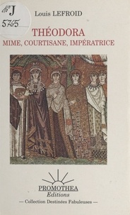 Louis Lefroid - Théodora : Mime, courtisane, impératrice.