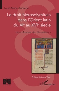Louis-Marie Audrerie - Le droit hiérosolymitain dans l'Orient latin du XIe au XVIe siècle - Les "Assises de Jérusalem".