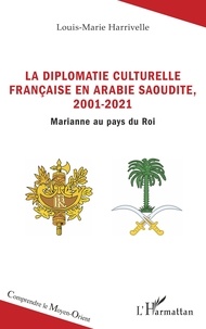 Louis-Marie Harrivelle - La diplomatie culturelle française en Arabie Saoudite, 2001-2021 - Marianne au pays du Roi.