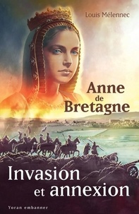 Louis Mélennec - Invasion et annexion - Anne De Bretagne face à la destruction du Duché.