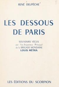 Louis Métra et René Delpêche - Les dessous de Paris - Souvenirs vécus par l'ex-inspecteur principal de la Brigade mondaine Louis Métra.