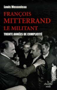 Louis Mexandeau - François Mitterrand, le militant - Trente années de complicité.