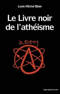 Louis Michel Blain - Le Livre noir de l'athéisme - Comprendre et penser une tragédie contemporaine.