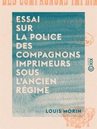 Louis Morin - Essai sur la police des compagnons imprimeurs sous l'Ancien Régime.