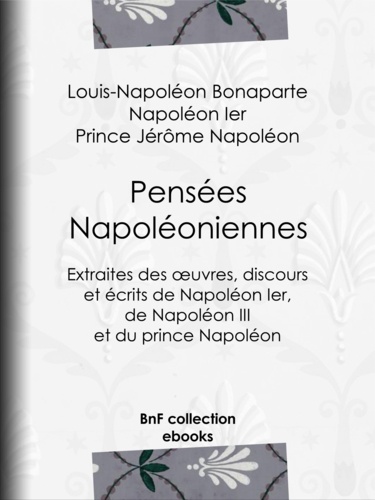 Pensées napoléoniennes. Extraites des œuvres, discours et écrits de Napoléon Ier, de Napoléon III et du prince Napoléon