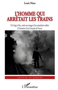 Louis Nisse - L'Homme qui arrêtait les trains - De Liège à Pau, arrêts sur images d'un rattachiste wallon - à l'intention d'un Français de France.