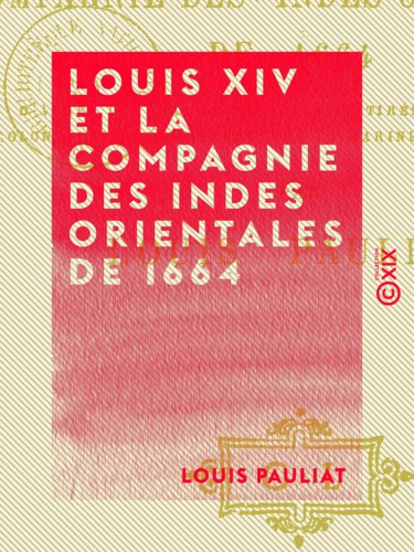 Louis XIV et la Compagnie des Indes orientales de 1664 - D'après des documents inédits tirés des archives coloniales du Ministère de la Marine et des Colonies