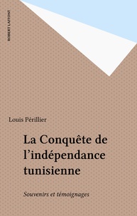 Louis Périllier - La Conquête de l'indépendance tunisienne - Souvenirs et témoignages.