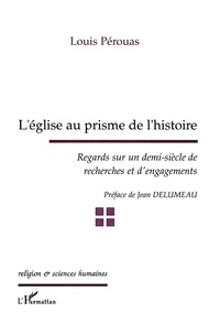 Louis Pérouas - L'Eglise Au Prisme De L'Histoire. Regards Sur Un Demi-Siecle De Recherches Et D'Engagements.