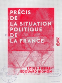 Louis-Pierre-Édouard Bignon - Précis de la situation politique de la France - Depuis le mois de mars 1814 jusqu'au mois de juin 1815.