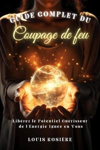  Louis Rosière - Guide Complet du Coupage de Feu: Libérez le Potentiel Guérisseur de l'Énergie Ignée en Vous.