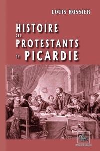 Louis Rossier - Histoire des Protestants de Picardie.