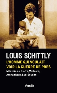 Louis Schittly - L'homme qui voulait voir la guerre de près - Médecin au Biafra, Vietnam, Afghanistan, Sud-Soudan.