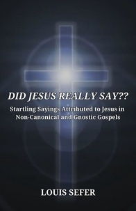  Louis Sefer - DID JESUS REALLY SAY??  Startling Sayings Attributed to Jesus in Non-Canonical and Gnostic Gospels.