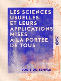 Louis Temple (du) - Les Sciences usuelles et leurs applications mises à la portée de tous - Arithmétique, géométrie, physique, chimie, mécanique....