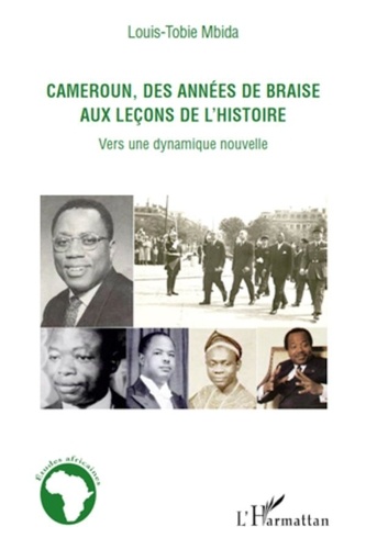 Louis-Tobie Mbida - Cameroun, des années de braise aux leçons de l'histoire - Vers une dynamique nouvelle.