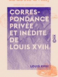 Louis Xviii - Correspondance privée et inédite de Louis XVIII - Pendant son séjour en Angleterre.