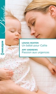 Louisa Heaton et Amy Andrews - Un bébé pour Callie ; Passion aux urgences.