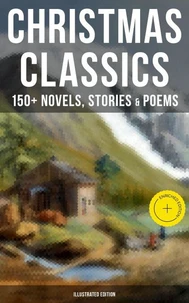 Christmas Classics: 150+ Novels, Stories &amp; Poems (Illustrated Edition)