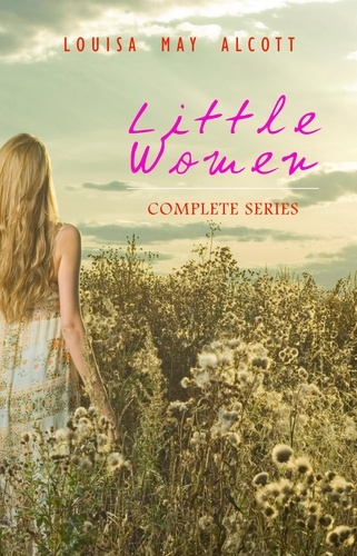 Louisa May Alcott et Frank T. Merrill - Little Women: Complete Series – 4 Novels in One Edition: Little Women, Good Wives, Little Men and Jo's Boys.