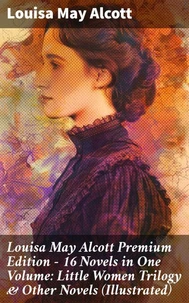 Louisa May Alcott Premium Edition - 16 Novels in One Volume: Little Women Trilogy &amp; Other Novels (Illustrated)