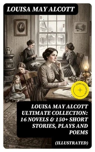LOUISA MAY ALCOTT Ultimate Collection: 16 Novels &amp; 150+ Short Stories, Plays and Poems (Illustrated)