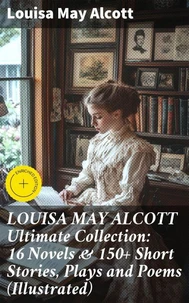 LOUISA MAY ALCOTT Ultimate Collection: 16 Novels &amp; 150+ Short Stories, Plays and Poems (Illustrated)