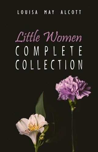 Louisa May Alcott - The Complete Little Women: Little Women, Good Wives, Little Men, Jo's Boys.