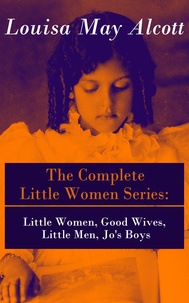 Louisa May Alcott - The Complete Little Women Series: Little Women, Good Wives, Little Men, Jo's Boys.