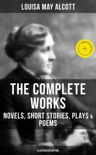 The Complete Works of Louisa May Alcott: Novels, Short Stories, Plays &amp; Poems (Illustrated Edition)