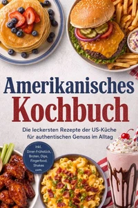 Amerikanisches Kochbuch: Die leckersten Rezepte der US-Küche für authentischen Genuss im Alltag – inkl. Diner-Frühstück, Broten, Dips, Fingerfood, Shakes uvm.