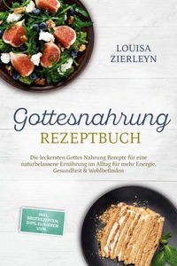 Gottesnahrung Rezeptbuch: Die leckersten Gottes Nahrung Rezepte für eine naturbelassene Ernährung im Alltag für mehr Energie, Gesundheit &amp; Wohlbefinden - inkl. Brotrezepten, Dips, Elixieren uvm.
