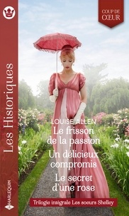 Louise Allen - Le frisson de la passion - Un délicieux compromis - Le secret d'une rose - Trilogie intégrale Les soeurs Shelley.