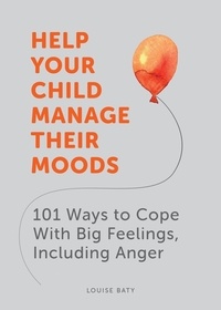 Louise Baty - Help Your Child Manage Their Moods - 101 Ways to Cope With Big Feelings, Including Anger.